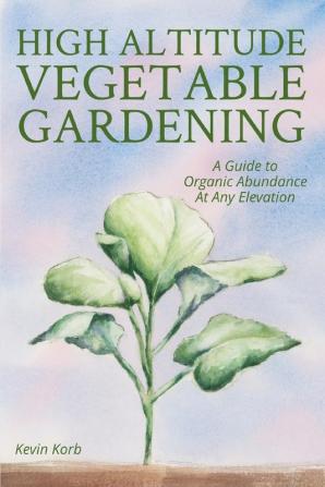 High Altitude Vegetable Gardening: A Guide to Organic Abundance at Any Elevation