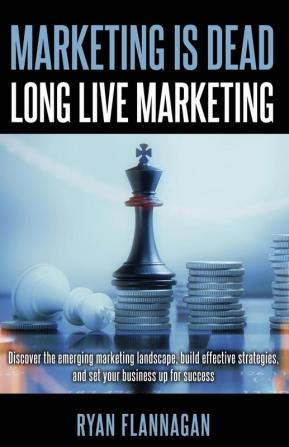 Marketing Is Dead Long Live Marketing: Discover the emerging marketing landscape build effective strategies and set your business up for success