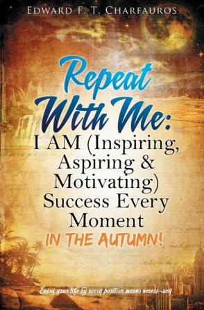 Repeat With Me: I AM (Inspiring Aspiring & Motivating) Success Every Moment: In The Autumn!