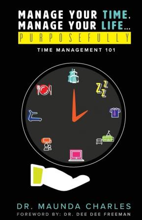 Manage Your Time Manage Your Life...Purposefully: Time Management 101