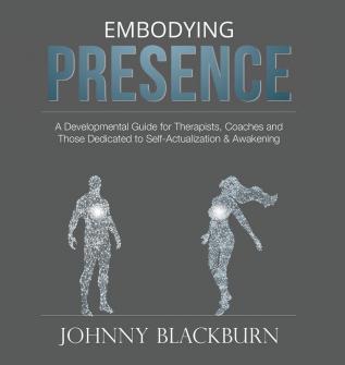 Embodying Presence: A Developmental Guide for Therapists Coaches and Those Dedicated to Self-Actualization and Awakening