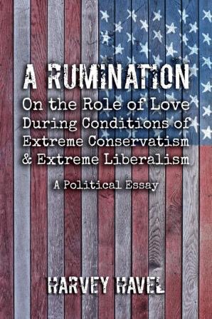 A Rumination on the Role of Love During A Condition of Extreme Conservatism and Extreme Liberalism: A Political Essay