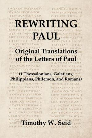 Rewriting Paul: Original Translations of the Letters of Paul (1 Thessalonians Galatians Philippians Philemon and Romans)