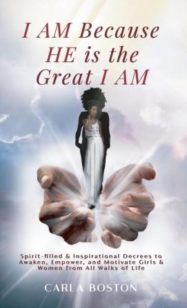 I AM Because HE is the Great I AM: Spirit-filled & Inspirational Decrees to Awaken Empower and Motivate Girls & Women from All Walks of Life