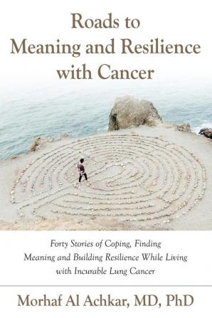 Roads to Meaning and Resilience with Cancer: Forty Stories of Coping Finding Meaning and Building Resilience While Living with Incurable Lung Cancer