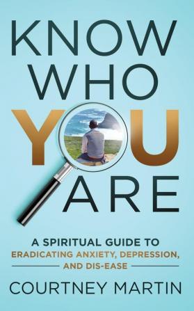 Know Who You Are: A Spiritual Guide to Eradicating Anxiety Depression and Dis-ease