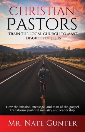 Christian Pastors Train the Local Church to Make Disciples of Jesus: How the mission message and man of the gospel transforms pastoral ministry and leadership.