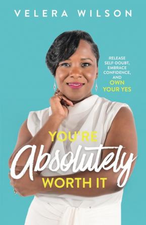 You're Absolutely Worth It: Release Self-Doubt Embrace Confidence and Own Your Yes