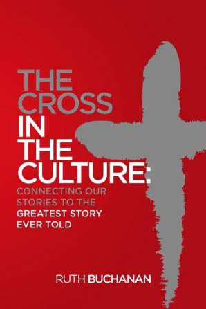 The Cross in the Culture: Connecting Our Stories to the Greatest Story Ever Told