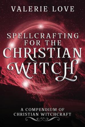 Spellcrafting for the Christian Witch: A Compendium of Christian Witchcraft