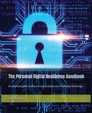 The Personal Digital Resilience Handbook: An essential guide to safe secure and robust use of everyday technology