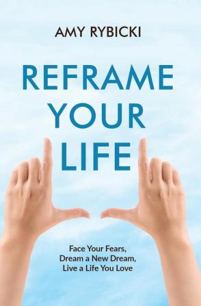 Reframe Your Life: Face Your Fears Dream a New Dream Live a Life You Love