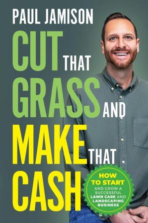 Cut That Grass and Make That Cash: How to Start and Grow a Successful Lawn Care and Landscaping Business