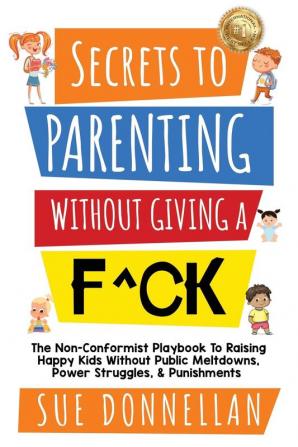 Secrets to Parenting Without Giving a F^ck: The Non-Conformist Playbook to Raising Happy Kids Without Public Meltdowns Power Struggles & Punishments