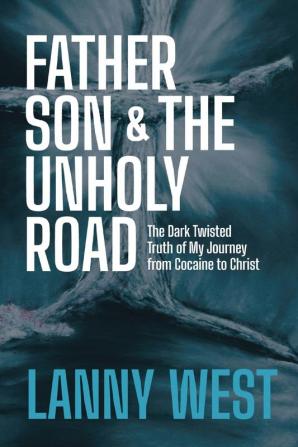 Father Son & the Unholy Road: The Dark Twisted Truth About My Journey From Cocaine To Christ