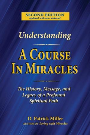 Understanding A Course in Miracles: The History Message and Legacy of a Profound Teaching