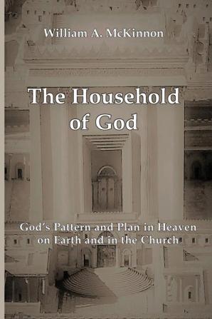 The Household of God: God's Pattern and Plan in Heaven on Earth and in the Church