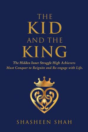 The Kid and the King: The Hidden Inner Struggle High Achievers Must Conquer to Reignite and Re-engage with Life.