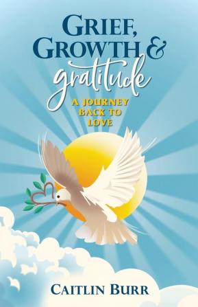 Grief Growth and Gratitude: A Journey Back to Love