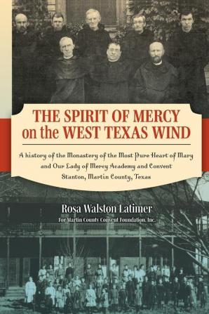 The Spirit of Mercy on the West Texas Wind: A History of the Monastery of the Most Pure Heart of Mary and Our Lady of Mercy Academy and Convent Stanton Martin County Texas