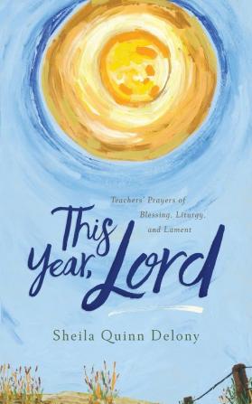 This Year Lord: Teachers' Prayers of Blessing Liturgy and Lament