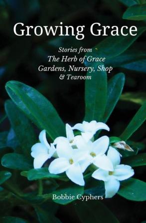 Growing Grace - Stories from The Herb of Grace Gardens Nursery Shop & Tearoom