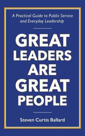 Great Leaders Are Great People: A Practical Guide to Public Service and Everyday Leadership