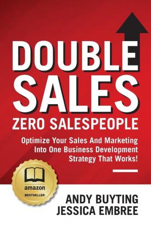 Double Sales / Zero Salespeople: Optimize Your Sales And Marketing Into One Business Development Strategy That Works!