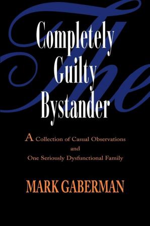 The Completely Guilty Bystander: A Collection of Casual Observations and One Seriously Dysfunctional Family