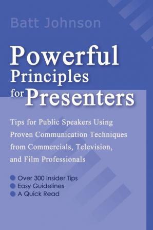 Powerful Principles for Presenters: Tips for Public Speakers Using Proven Communication Techniques from Commercials Television and Film Professionals