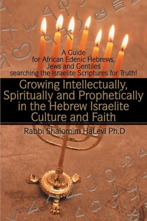 Growing Intellectually Spiritually and Prophetically in the Hebrew Israelite Culture and Faith: Guide for African Edenic Hebrews Jews and Gentiles Searching the Israelite Scriptures for Truth