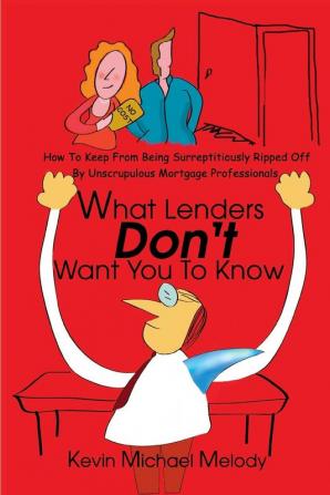 What Lenders Don't Want You to Know: How to Keep from Being Surreptitiously Ripped Off by Unscrupulous Mortgage Professionals