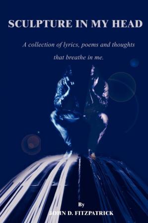 Sculpture in My Head: A Collection of Lyrics Poems and Thoughts That Breathe in Me.