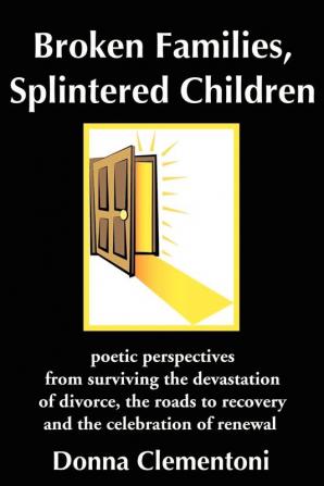 Broken Families Splintered Children: poetic perspectives from surviving the devastation of divorce the roads to recovery and the celebration of renewal