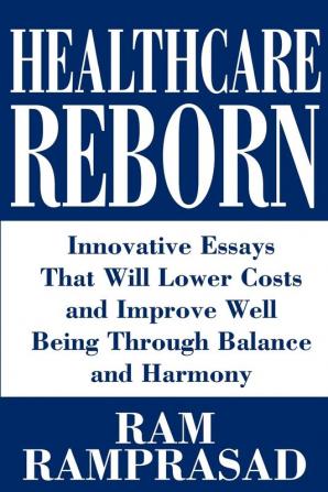 Healthcare Reborn: Innovative Essays That Will Lower Costs and Improve Well Being Through Balance and Harmony