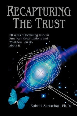 Recapturing the Trust: 50 Years of Declining Trust in American Organizations and What You Can Do about it