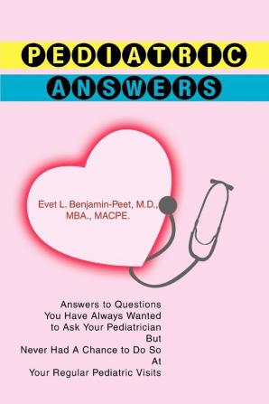 Pediatric Answers: Answers to Questions You Have Always Wanted to Ask Your Pediatrician But Never Had A Chance to Do So At Your Regular Pediatric Visits