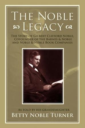 The Noble Legacy: The Story of Gilbert Clifford Noble Cofounder of the Barnes & Noble and Noble & Noble Book Companies