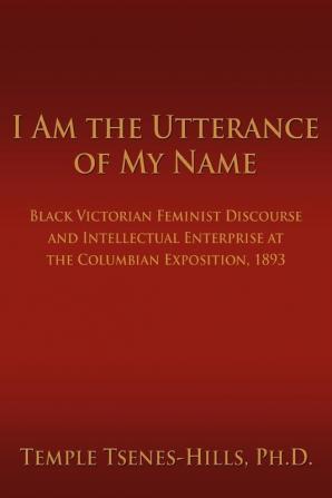 I Am the Utterance of My Name: Black Victorian Feminist Discourse and Intellectual Enterprise at the Columbian Exposition 1893