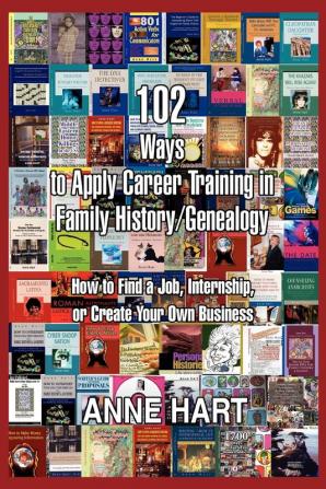 102 Ways to Apply Career Training in Family History/Genealogy: How to Find a Job Internship or Create Your Own Business