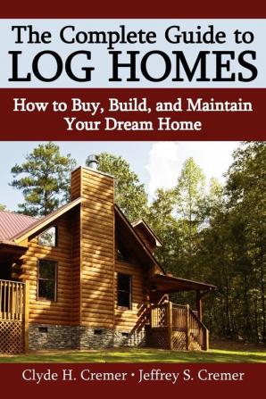 The Complete Guide to Log Homes: How to Buy Build and Maintain Your Dream Home