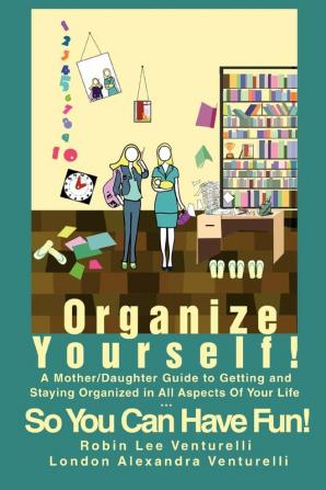 Organize Yourself!: A Mother/Daughter Guide to Getting and Staying Organized in All Aspects of Your Life...So You Can Have Fun!