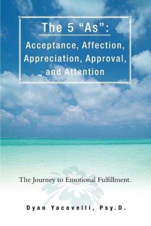 The 5 as: Acceptance Affection Appreciation Approval and Attention: The Journey to Emotional Fulfillment.