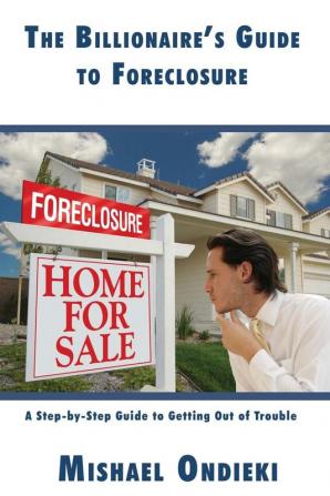 The Billionaire's Guide to Foreclosure: A Step-by-Step Guide to Getting Out of Trouble