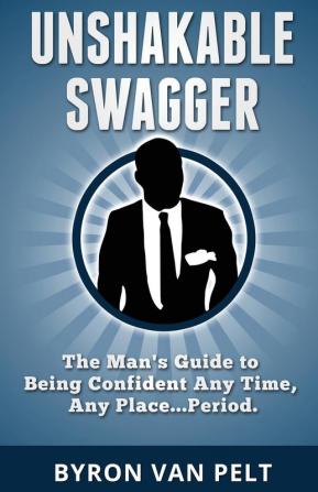 Unshakable Swagger: The Man's Guide to Being Confident Any Time Any Place...Period