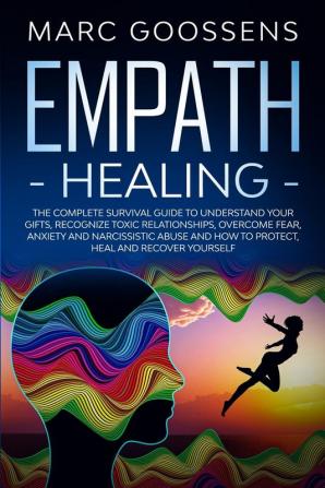 Empath Healing The Complete Survival Guide to Understand Your Gifts Recognize Toxic Relationships Overcome Fear Anxiety and Narcissistic Abuse How to Protect Heal and Recover Yourself