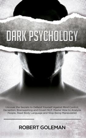 Dark Psychology: Uncover the Secrets to Defend Yourself Against Mind Control Deception Brainwashing and Covert NLP. Master How to Analyze People Read Body Language and Stop Being Manipulated