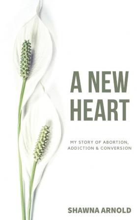 A New Heart: My Story of Abortion Addiction & Conversion