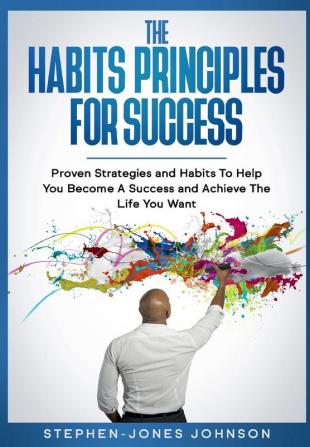 The Habits Principles For Success: Proven Strategies and Habits To Help You Become A Success and Achieve The Life You Want