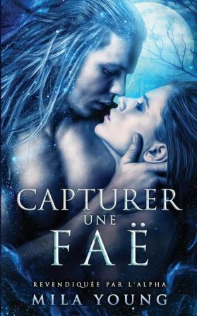 Capturer une Fae: Une Romance Paranormale: 1 (Revendiquee Par l'Alpha)